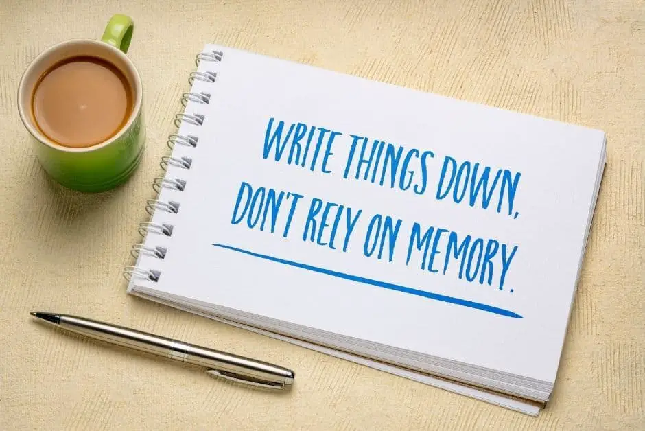 write things down and don't reply on memory